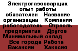 Электрогазосварщик-опыт работы обязателен › Название организации ­ Компания-работодатель › Отрасль предприятия ­ Другое › Минимальный оклад ­ 1 - Все города Работа » Вакансии   . Хакасия респ.,Саяногорск г.